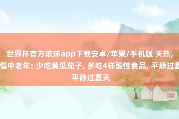 世界杯官方滚球app下载安卓/苹果/手机版 天热, 提倡中老年: 少吃黄瓜茄子, 多吃4样酸性食品, 平静过夏天