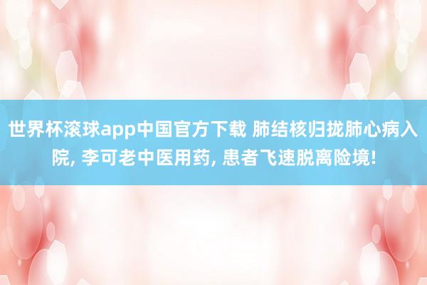 世界杯滚球app中国官方下载 肺结核归拢肺心病入院， 李可老中医用药， 患者飞速脱离险境!
