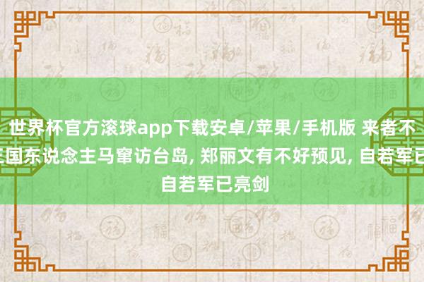 世界杯官方滚球app下载安卓/苹果/手机版 来者不善, 三国东说念主马窜访台岛, 郑丽文有不好预见, 自若军已亮剑