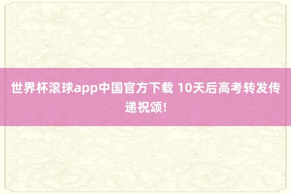 世界杯滚球app中国官方下载 10天后高考转发传递祝颂!