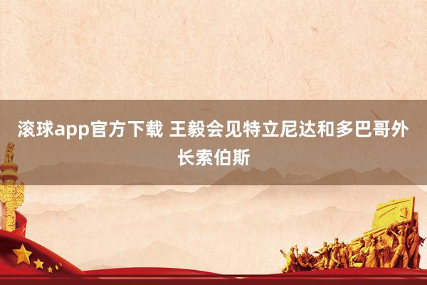 滚球app官方下载 王毅会见特立尼达和多巴哥外长索伯斯