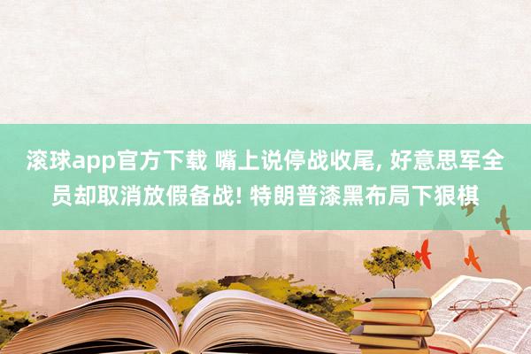 滚球app官方下载 嘴上说停战收尾, 好意思军全员却取消放假备战! 特朗普漆黑布局下狠棋