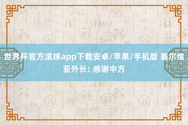 世界杯官方滚球app下载安卓/苹果/手机版 塞尔维亚外长: 感谢中方