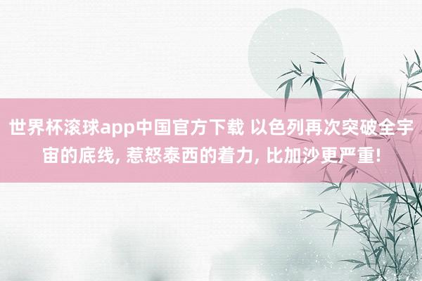 世界杯滚球app中国官方下载 以色列再次突破全宇宙的底线, 惹怒泰西的着力, 比加沙更严重!