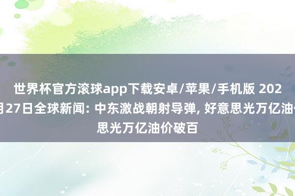 世界杯官方滚球app下载安卓/苹果/手机版 2026年5月27日全球新闻: 中东激战朝射导弹, 好意思光万亿油价破百