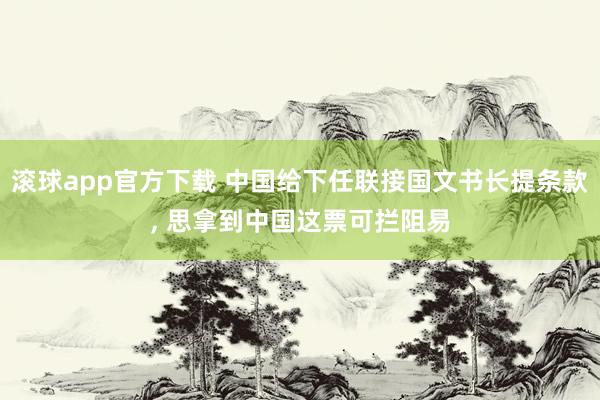 滚球app官方下载 中国给下任联接国文书长提条款, 思拿到中国这票可拦阻易