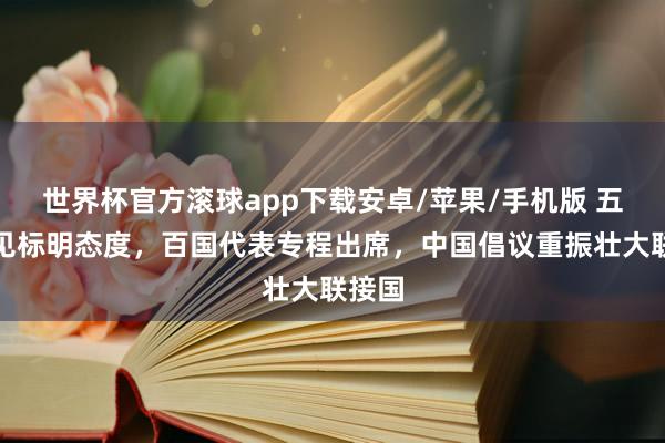 世界杯官方滚球app下载安卓/苹果/手机版 五点主见标明态度,百国代表专程出席,中国倡议重振壮大联接国