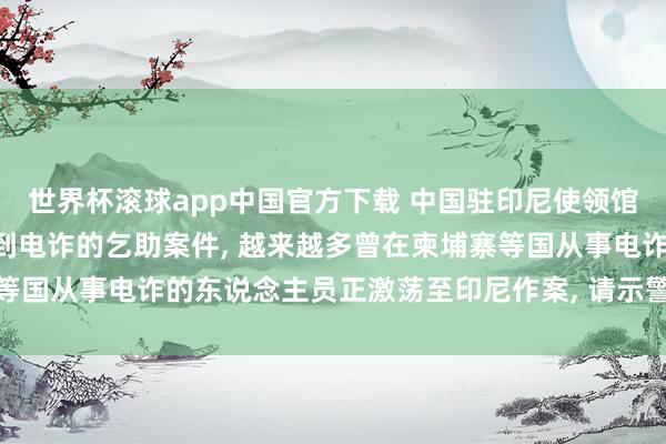 世界杯滚球app中国官方下载 中国驻印尼使领馆: 接到多起中国公民遇到电诈的乞助案件, 越来越多曾在柬埔寨等国从事电诈的东说念主员正激荡至印尼作案, 请示警惕万般诱拐陷坑