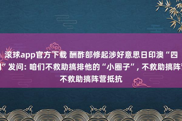 滚球app官方下载 酬酢部修起涉好意思日印澳“四边机制”发问: 咱们不救助搞排他的“小圈子”, 不救助搞阵营抵抗