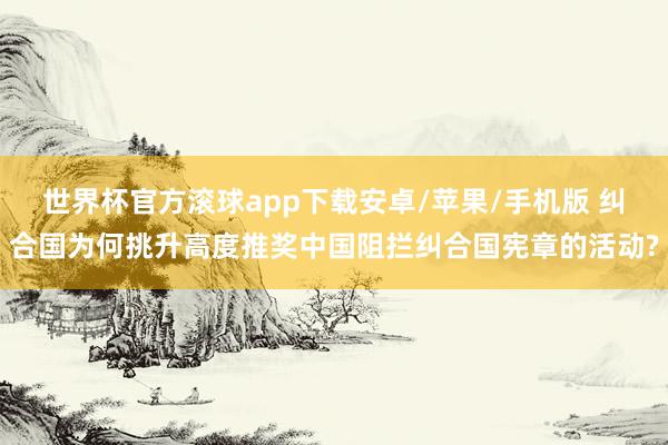 世界杯官方滚球app下载安卓/苹果/手机版 纠合国为何挑升高度推奖中国阻拦纠合国宪章的活动?