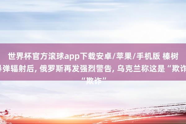 世界杯官方滚球app下载安卓/苹果/手机版 榛树导弹辐射后, 俄罗斯再发强烈警告, 乌克兰称这是“欺诈”