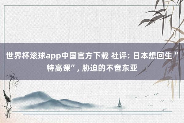 世界杯滚球app中国官方下载 社评: 日本想回生“特高课”, 胁迫的不啻东亚