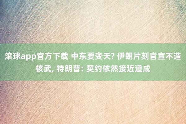 滚球app官方下载 中东要变天? 伊朗片刻官宣不造核武, 特朗普: 契约依然接近道成