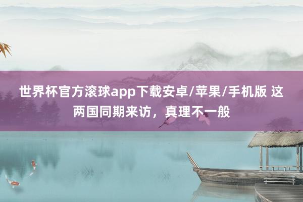 世界杯官方滚球app下载安卓/苹果/手机版 这两国同期来访,真理不一般