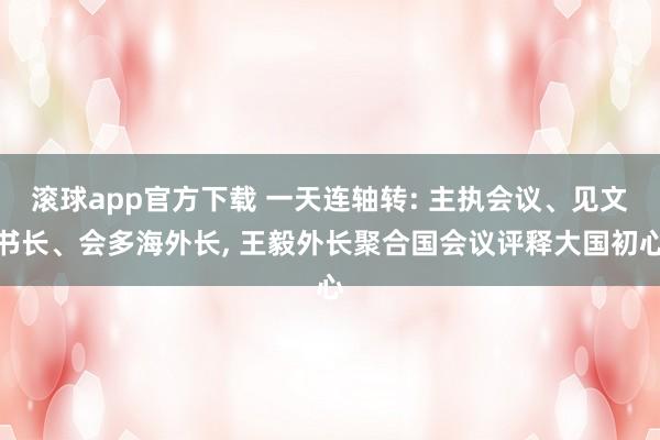 滚球app官方下载 一天连轴转: 主执会议、见文书长、会多海外长, 王毅外长聚合国会议评释大国初心