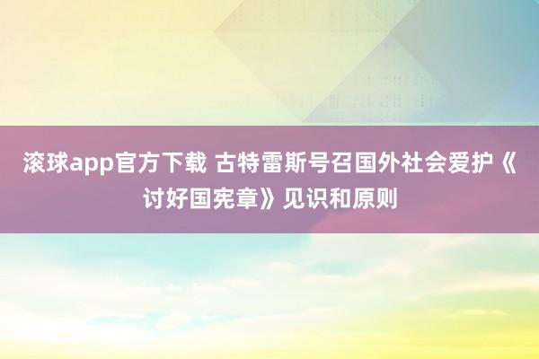 滚球app官方下载 古特雷斯号召国外社会爱护《讨好国宪章》见识和原则