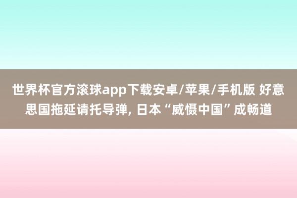 世界杯官方滚球app下载安卓/苹果/手机版 好意思国拖延请托导弹, 日本“威慑中国”成畅道
