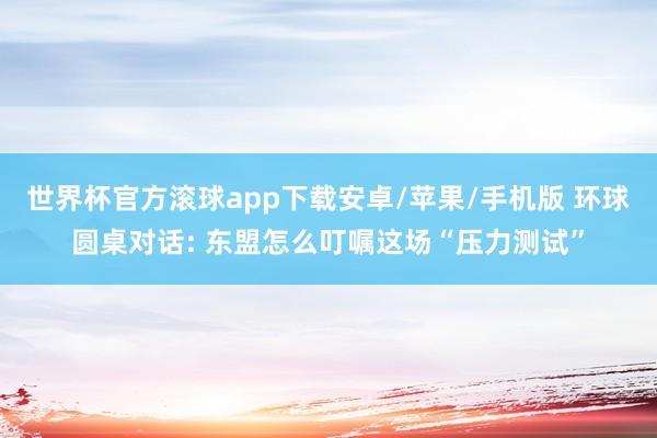 世界杯官方滚球app下载安卓/苹果/手机版 环球圆桌对话: 东盟怎么叮嘱这场“压力测试”