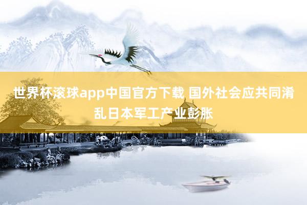 世界杯滚球app中国官方下载 国外社会应共同淆乱日本军工产业彭胀
