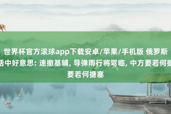 世界杯官方滚球app下载安卓/苹果/手机版 俄罗斯喊话中好意思: 速撤基辅, 导弹雨行将驾临, 中方要若何搪塞