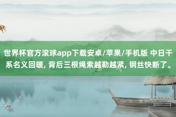世界杯官方滚球app下载安卓/苹果/手机版 中日干系名义回暖, 背后三根绳索越勒越紧, 钢丝快断了。