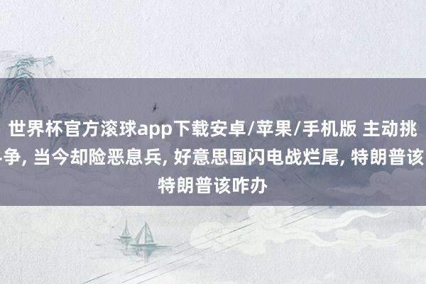 世界杯官方滚球app下载安卓/苹果/手机版 主动挑起斗争， 当今却险恶息兵， 好意思国闪电战烂尾， 特朗普该咋办