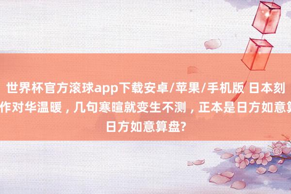 世界杯官方滚球app下载安卓/苹果/手机版 日本刻意炒作对华温暖 ， 几句寒暄就变生不测 ， 正本是日方如意算盘?