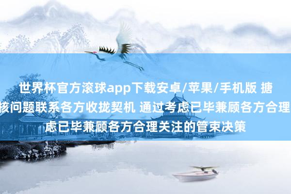 世界杯官方滚球app下载安卓/苹果/手机版 搪塞部: 但愿伊朗核问题联系各方收拢契机 通过考虑已毕兼顾各方合理关注的管束决策