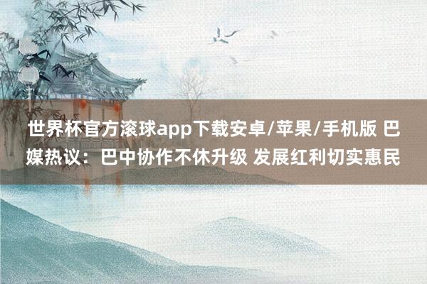 世界杯官方滚球app下载安卓/苹果/手机版 巴媒热议:巴中协作不休升级 发展红利切实惠民