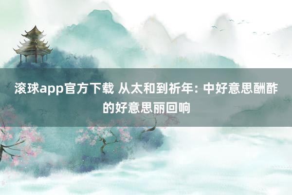 滚球app官方下载 从太和到祈年: 中好意思酬酢的好意思丽回响