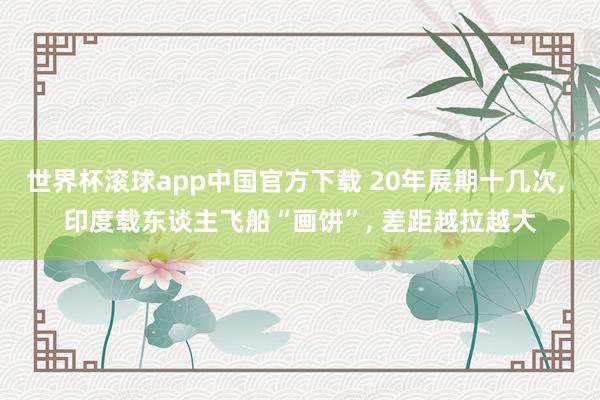 世界杯滚球app中国官方下载 20年展期十几次, 印度载东谈主飞船“画饼”, 差距越拉越大
