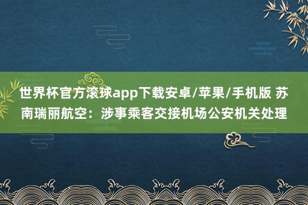 世界杯官方滚球app下载安卓/苹果/手机版 苏南瑞丽航空:涉事乘客交接机场公安机关处理