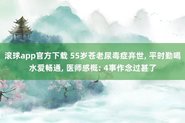 滚球app官方下载 55岁苍老尿毒症弃世, 平时勤喝水爱畅通, 医师感概: 4事作念过甚了