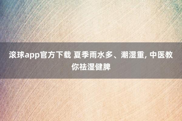 滚球app官方下载 夏季雨水多、潮湿重, 中医教你祛湿健脾