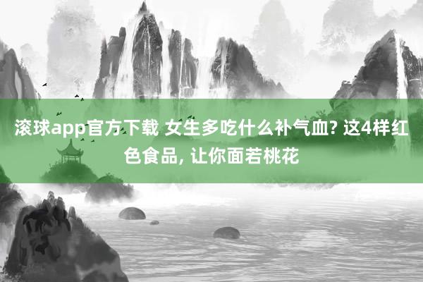 滚球app官方下载 女生多吃什么补气血? 这4样红色食品, 让你面若桃花