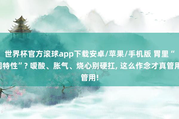 世界杯官方滚球app下载安卓/苹果/手机版 胃里“闹特性”? 嗳酸、胀气、烧心别硬扛， 这么作念才真管用!