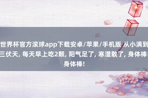 世界杯官方滚球app下载安卓/苹果/手机版 从小满到三伏天, 每天早上吃2颗, 阳气足了, 寒湿散了, 身体棒!