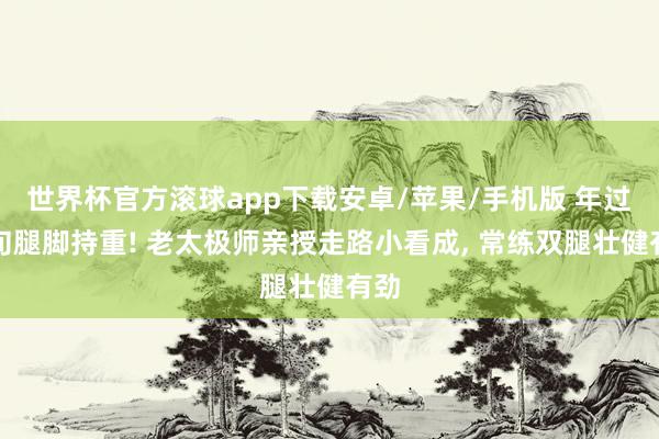 世界杯官方滚球app下载安卓/苹果/手机版 年过七旬腿脚持重! 老太极师亲授走路小看成, 常练双腿壮健有劲