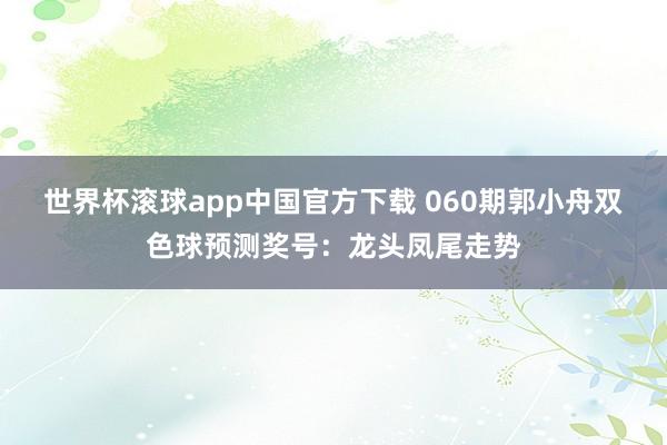 世界杯滚球app中国官方下载 060期郭小舟双色球预测奖号：龙头凤尾走势
