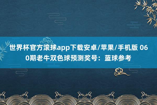 世界杯官方滚球app下载安卓/苹果/手机版 060期老牛双色球预测奖号:蓝球参考