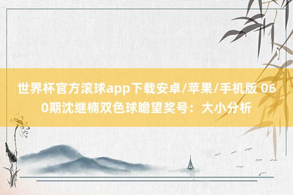 世界杯官方滚球app下载安卓/苹果/手机版 060期沈继楠双色球瞻望奖号:大小分析