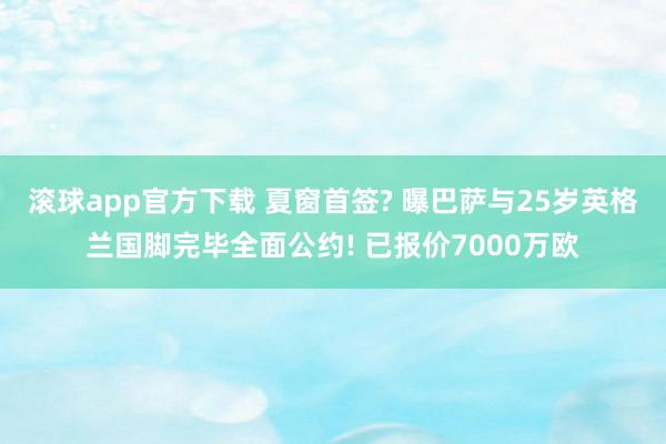 滚球app官方下载 夏窗首签? 曝巴萨与25岁英格兰国脚完毕全面公约! 已报价7000万欧