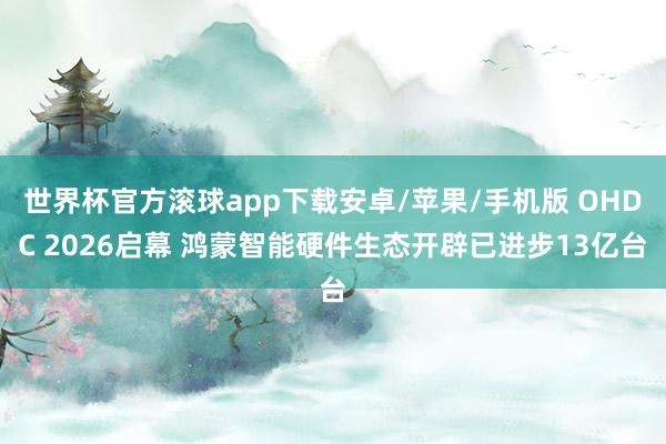 世界杯官方滚球app下载安卓/苹果/手机版 OHDC 2026启幕 鸿蒙智能硬件生态开辟已进步13亿台