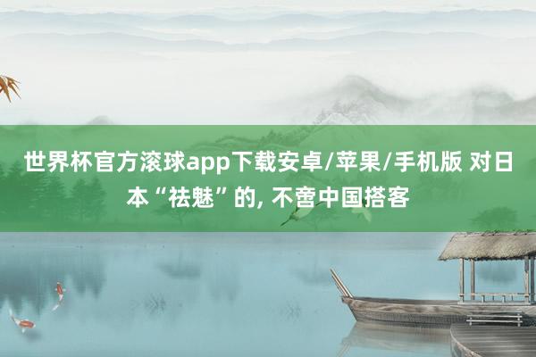 世界杯官方滚球app下载安卓/苹果/手机版 对日本“祛魅”的, 不啻中国搭客