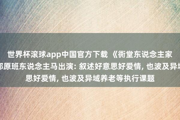 世界杯滚球app中国官方下载 《衖堂东说念主家》导演通知第二部原班东说念主马出演: 叙述好意思好爱情, 也波及异域养老等执行课题