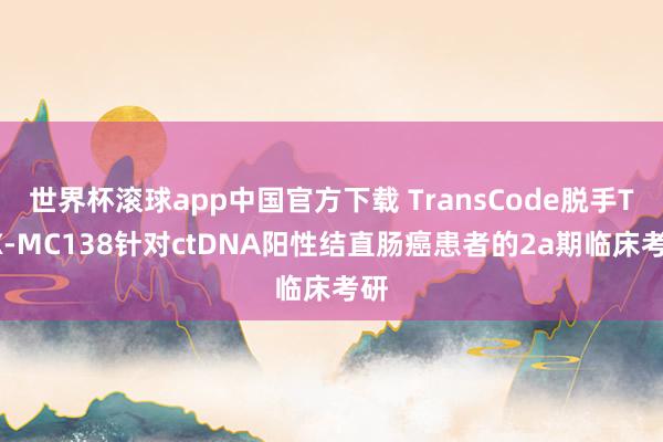 世界杯滚球app中国官方下载 TransCode脱手TTX-MC138针对ctDNA阳性结直肠癌患者的2a期临床考研