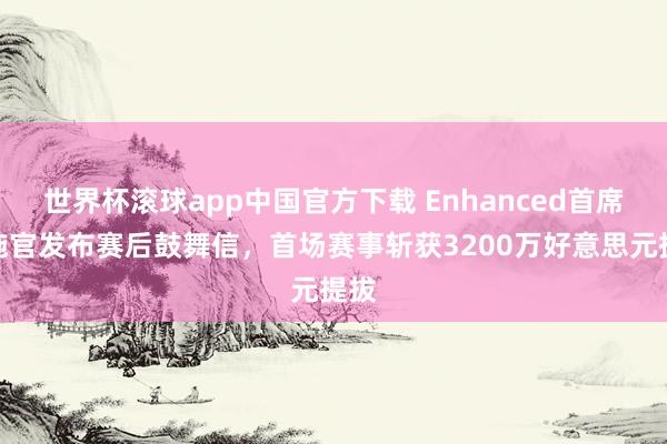 世界杯滚球app中国官方下载 Enhanced首席实施官发布赛后鼓舞信,首场赛事斩获3200万好意思元提拔