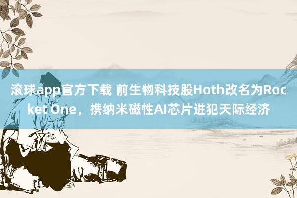 滚球app官方下载 前生物科技股Hoth改名为Rocket One,携纳米磁性AI芯片进犯天际经济