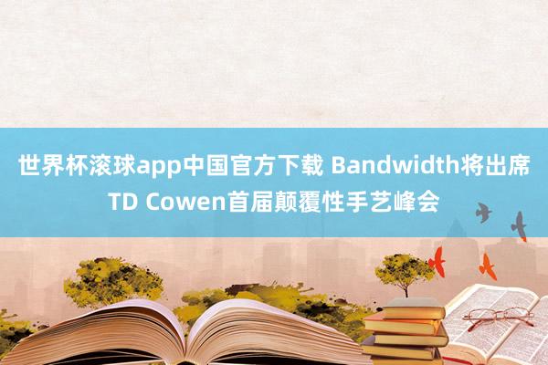 世界杯滚球app中国官方下载 Bandwidth将出席TD Cowen首届颠覆性手艺峰会