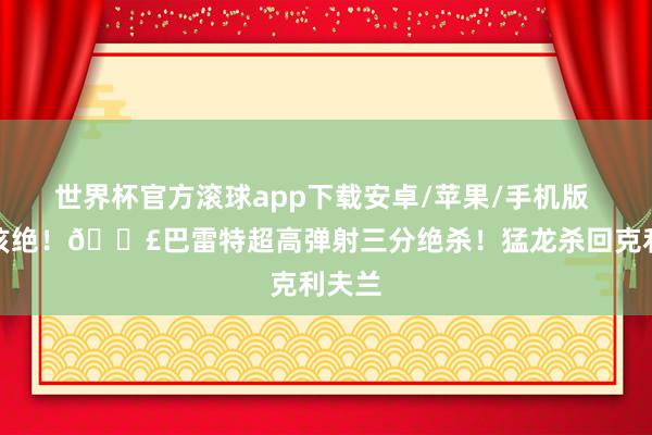 世界杯官方滚球app下载安卓/苹果/手机版 命不该绝！💣巴雷特超高弹射三分绝杀！猛龙杀回克利夫兰